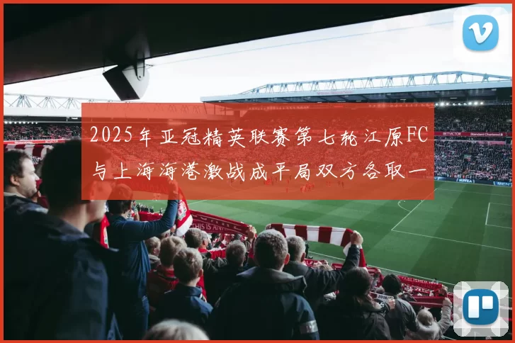 2025年亚冠精英联赛第七轮江原FC与上海海港激战成平局双方各取一分