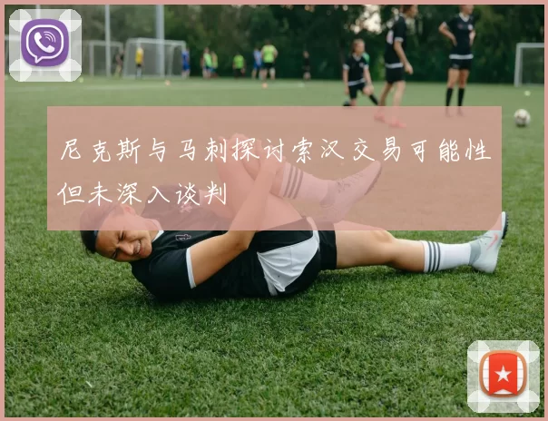 尼克斯与马刺探讨索汉交易可能性但未深入谈判
