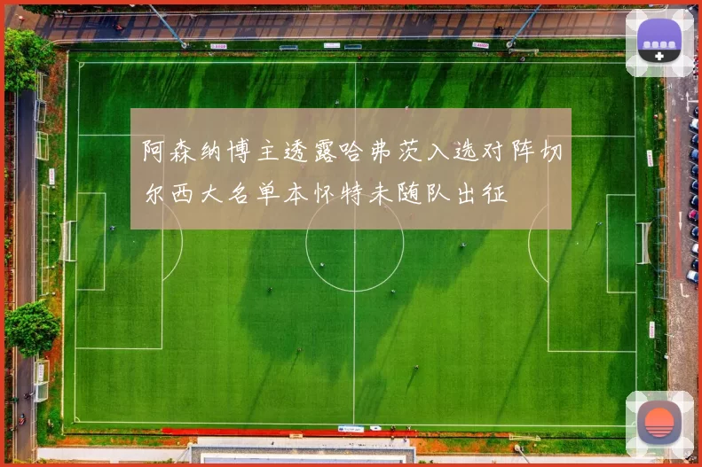 阿森纳博主透露哈弗茨入选对阵切尔西大名单本怀特未随队出征