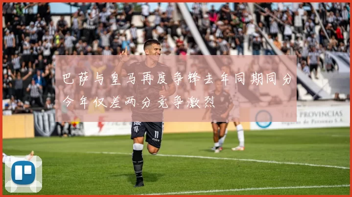 巴萨与皇马再度争锋去年同期同分今年仅差两分竞争激烈