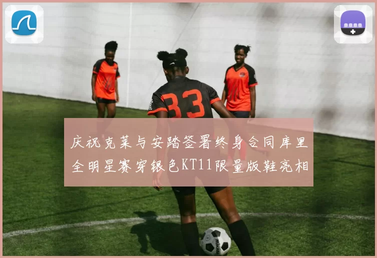 庆祝克莱与安踏签署终身合同库里全明星赛穿银色KT11限量版鞋亮相