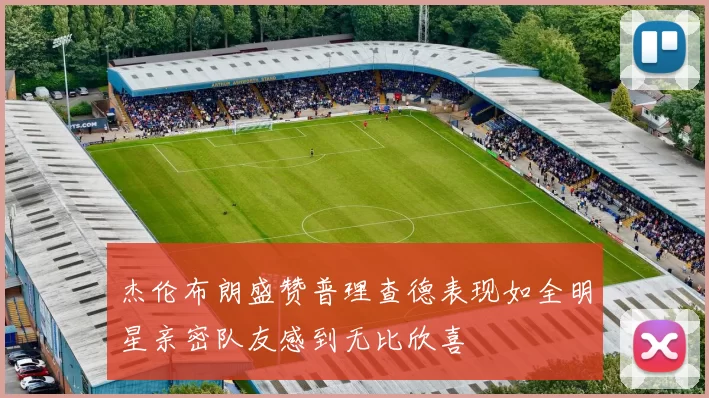 杰伦布朗盛赞普理查德表现如全明星亲密队友感到无比欣喜