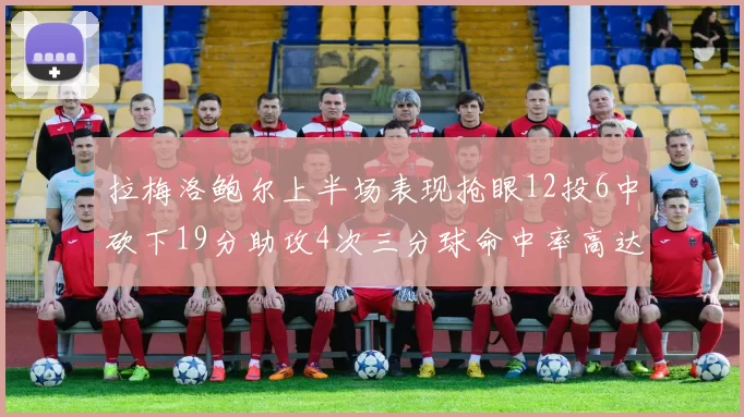 拉梅洛鲍尔上半场表现抢眼12投6中砍下19分助攻4次三分球命中率高达50