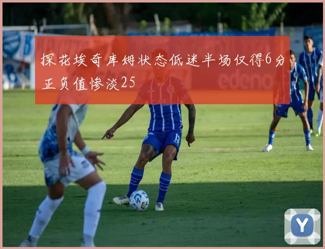 探花埃奇库姆状态低迷半场仅得6分正负值惨淡25