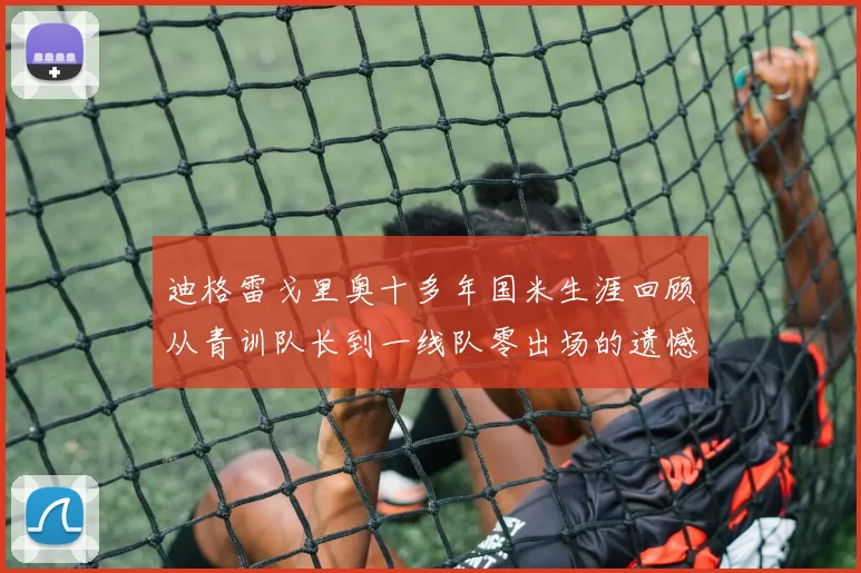 迪格雷戈里奥十多年国米生涯回顾从青训队长到一线队零出场的遗憾