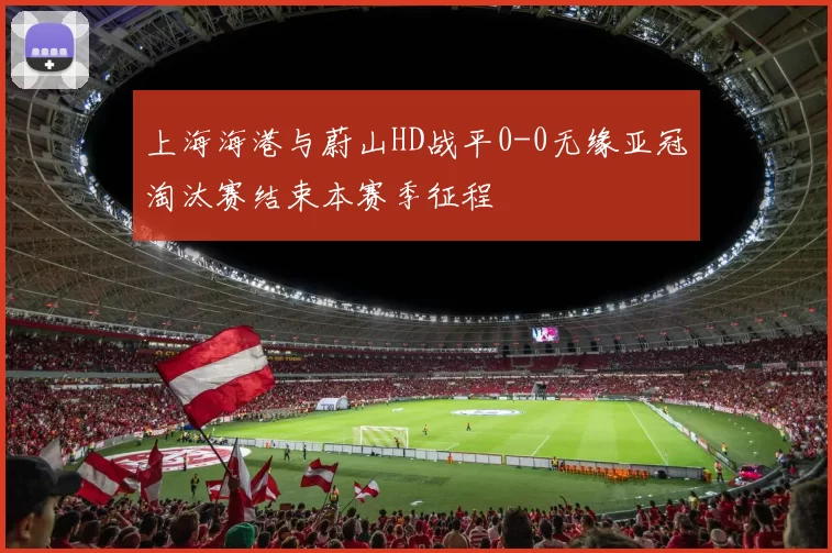 上海海港与蔚山HD战平0-0无缘亚冠淘汰赛结束本赛季征程