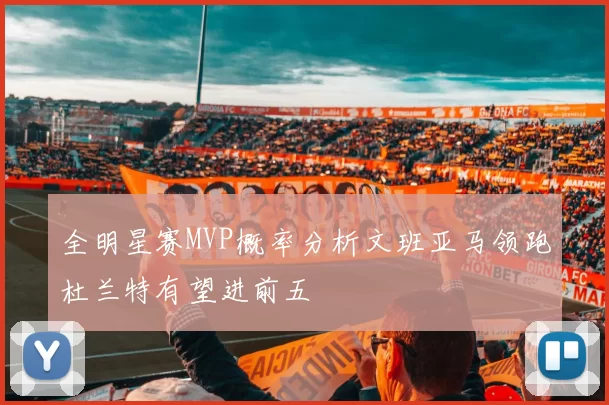 全明星赛MVP概率分析文班亚马领跑杜兰特有望进前五