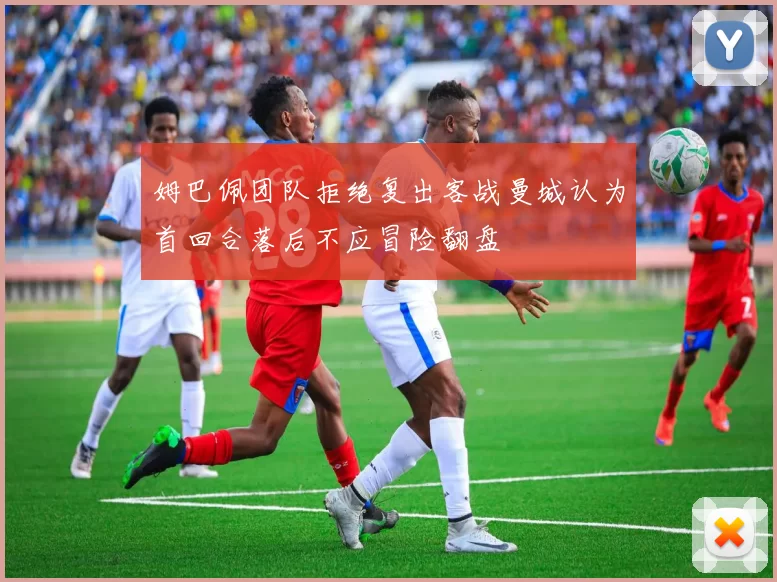 姆巴佩团队拒绝复出客战曼城认为首回合落后不应冒险翻盘