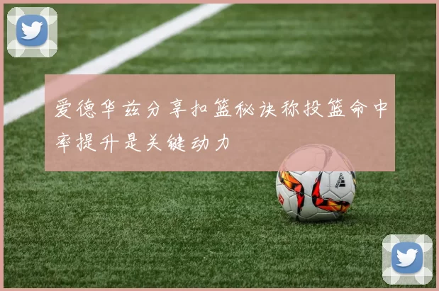 爱德华兹分享扣篮秘诀称投篮命中率提升是关键动力