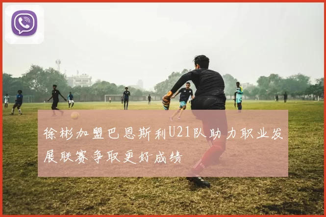 徐彬加盟巴恩斯利U21队助力职业发展联赛争取更好成绩