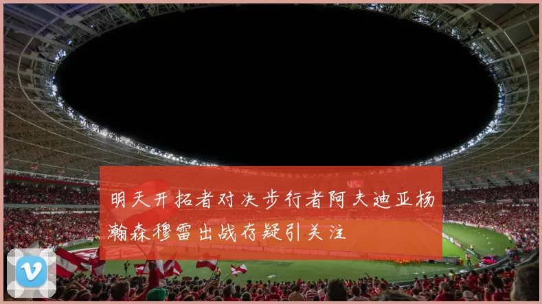 明天开拓者对决步行者阿夫迪亚杨瀚森穆雷出战存疑引关注