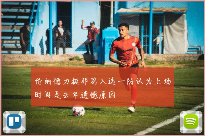 伦纳德力挺邓恩入选一防认为上场时间是去年遗憾原因