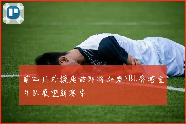 前四川外援庞兹即将加盟NBL香港金牛队展望新赛季