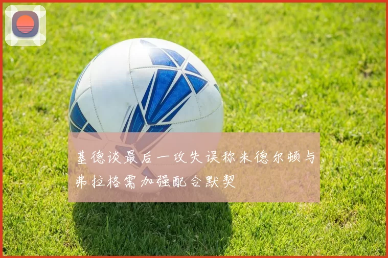 基德谈最后一攻失误称米德尔顿与弗拉格需加强配合默契
